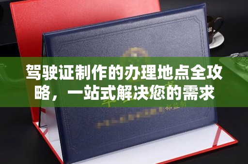 海陵驾驶证制作的办理地点全攻略，一站式解决您的需求